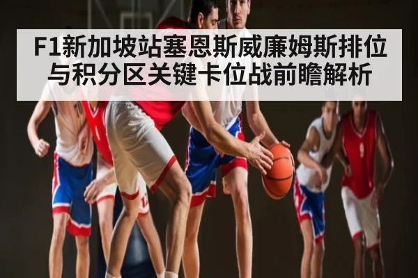 F1新加坡站塞恩斯威廉姆斯排位与积分区关键卡位战前瞻解析