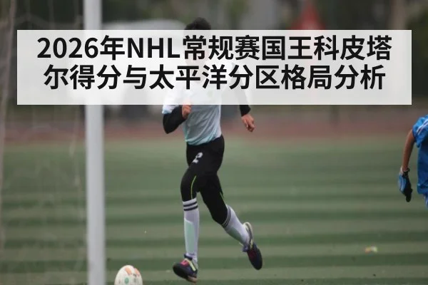 2026年NHL常规赛国王科皮塔尔得分与太平洋分区格局分析