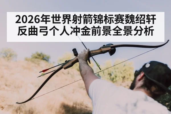 2026年世界射箭锦标赛魏绍轩反曲弓个人冲金前景全景分析