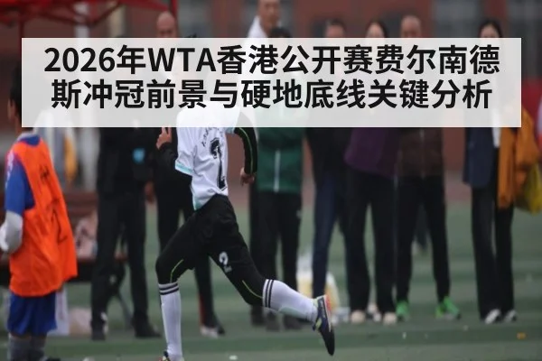 2026年WTA香港公开赛费尔南德斯冲冠前景与硬地底线关键分析